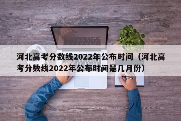 河北高考分数线2022年公布时间（河北高考分数线2022年公布时间是几月份）