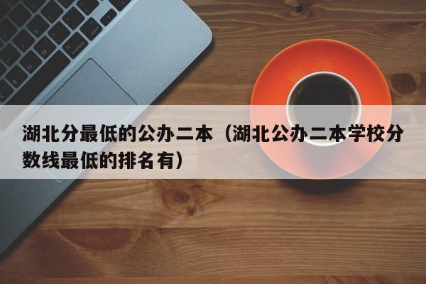 湖北分最低的公办二本（湖北公办二本学校分数线最低的排名有）