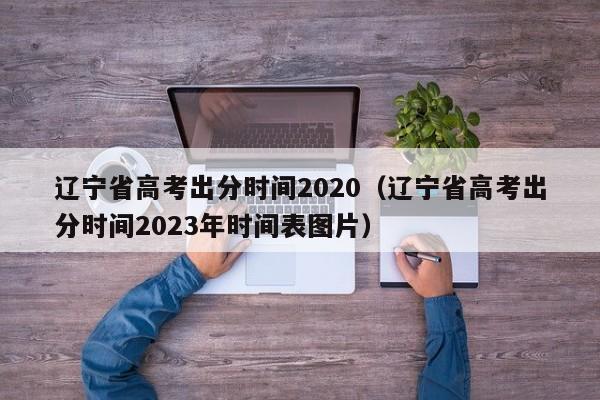 辽宁省高考出分时间2020（辽宁省高考出分时间2023年时间表图片）