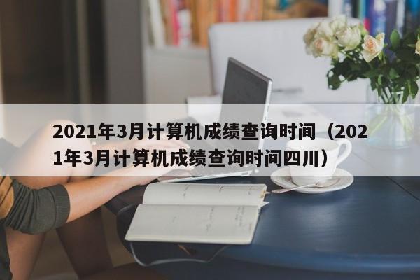 2021年3月计算机成绩查询时间（2021年3月计算机成绩查询时间四川）