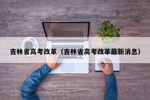 吉林省高考改革（吉林省高考改革最新消息）