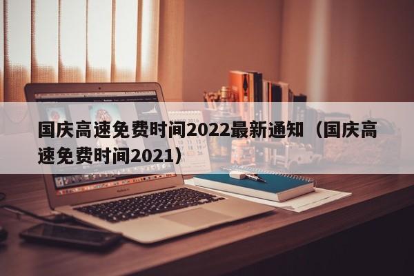 国庆高速免费时间2022最新通知（国庆高速免费时间2021）