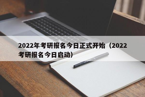 2022年考研报名今日正式开始（2022考研报名今日启动）