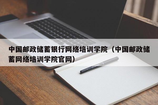 中国邮政储蓄银行网络培训学院（中国邮政储蓄网络培训学院官网）