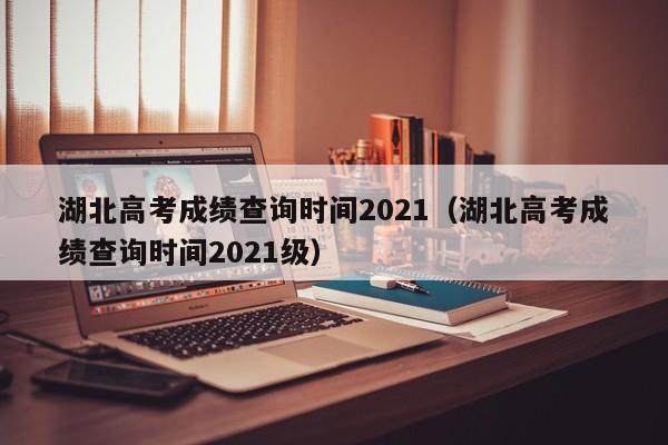 湖北高考成绩查询时间2021（湖北高考成绩查询时间2021级）