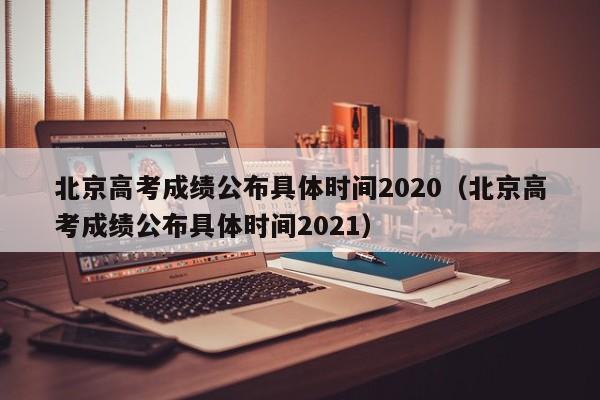 北京高考成绩公布具体时间2020（北京高考成绩公布具体时间2021）