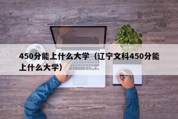 450分能上什么大学（辽宁文科450分能上什么大学）