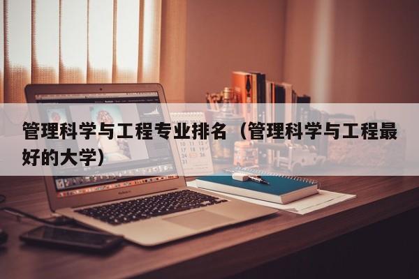 管理科学与工程专业排名（管理科学与工程最好的大学）