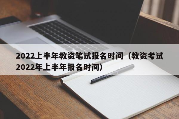 2022上半年教资笔试报名时间（教资考试2022年上半年报名时间）