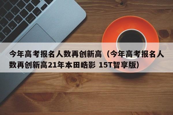 今年高考报名人数再创新高（今年高考报名人数再创新高21年本田皓影 15T智享版）