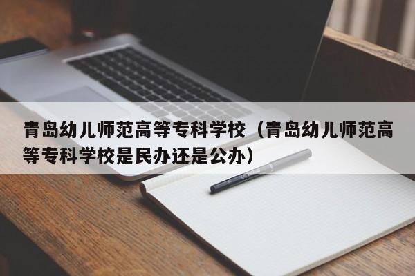 青岛幼儿师范高等专科学校（青岛幼儿师范高等专科学校是民办还是公办）