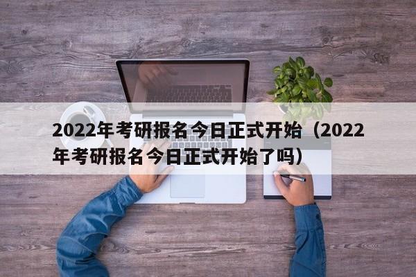 2022年考研报名今日正式开始（2022年考研报名今日正式开始了吗）