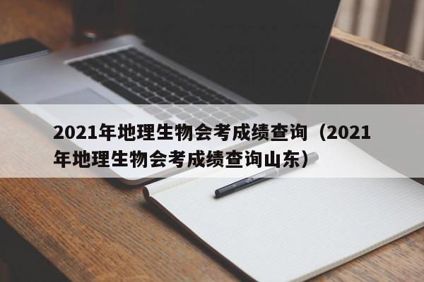 2021年地理生物会考成绩查询（2021年地理生物会考成绩查询山东）