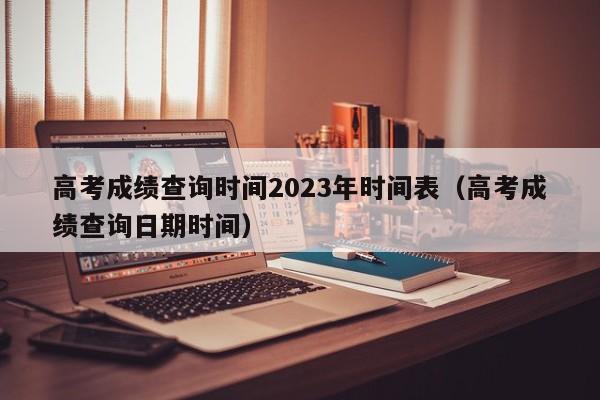 高考成绩查询时间2023年时间表（高考成绩查询日期时间）