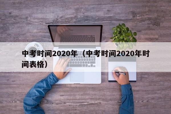 中考时间2020年（中考时间2020年时间表格）