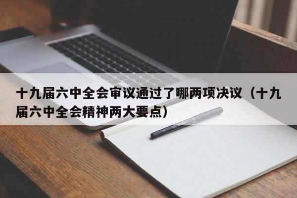 十九届六中全会审议通过了哪两项决议（十九届六中全会精神两大要点）