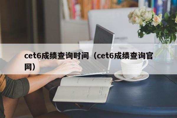 cet6成绩查询时间（cet6成绩查询官网）