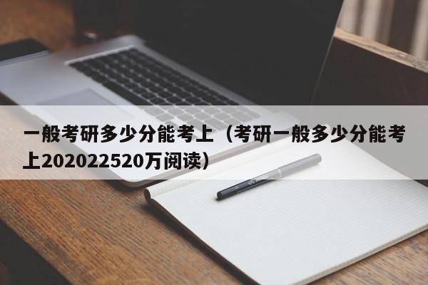 一般考研多少分能考上（考研一般多少分能考上202022520万阅读）