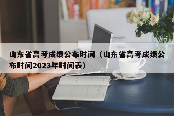 山东省高考成绩公布时间（山东省高考成绩公布时间2023年时间表）