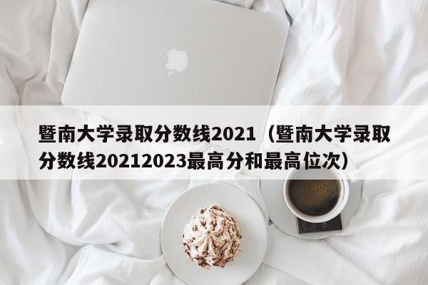 暨南大学录取分数线2021（暨南大学录取分数线20212023最高分和最高位次）