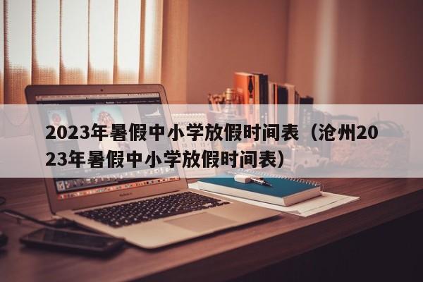 2023年暑假中小学放假时间表（沧州2023年暑假中小学放假时间表）