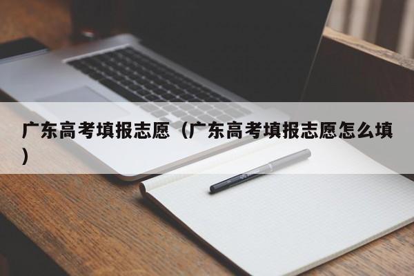 广东高考填报志愿（广东高考填报志愿怎么填）