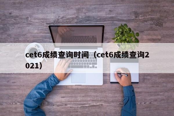 cet6成绩查询时间（cet6成绩查询2021）