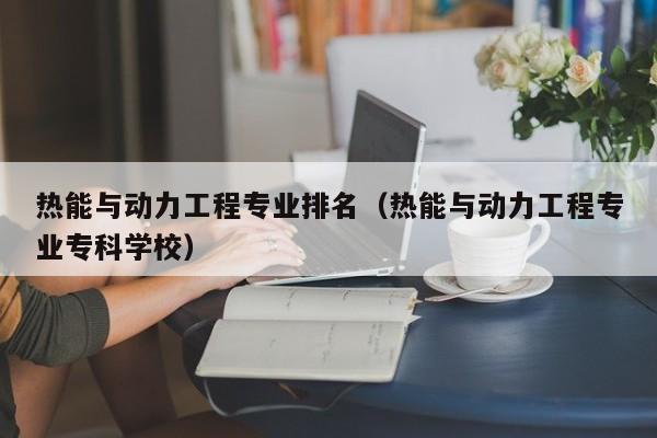 热能与动力工程专业排名（热能与动力工程专业专科学校）