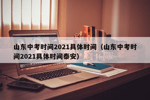 山东中考时间2021具体时间（山东中考时间2021具体时间泰安）