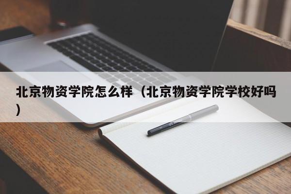 北京物资学院怎么样（北京物资学院学校好吗）