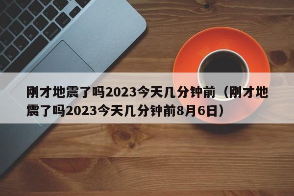 刚才地震了吗2023今天几分钟前（刚才地震了吗2023今天几分钟前8月6日）