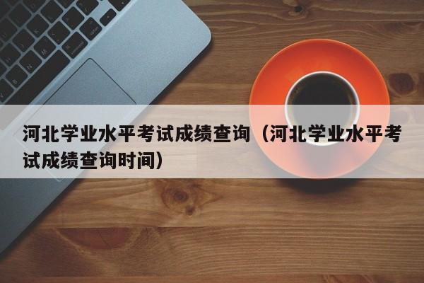 河北学业水平考试成绩查询（河北学业水平考试成绩查询时间）