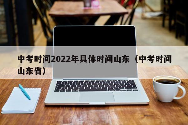 中考时间2022年具体时间山东（中考时间山东省）