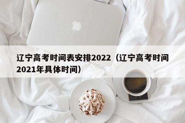 辽宁高考时间表安排2022（辽宁高考时间2021年具体时间）