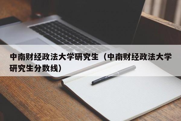 中南财经政法大学研究生（中南财经政法大学研究生分数线）