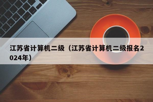 江苏省计算机二级（江苏省计算机二级报名2024年）