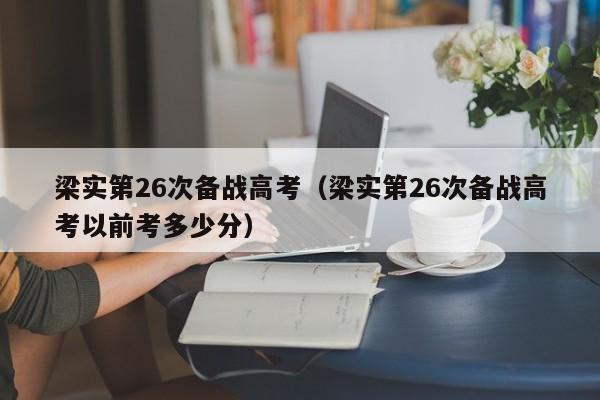 梁实第26次备战高考（梁实第26次备战高考以前考多少分）