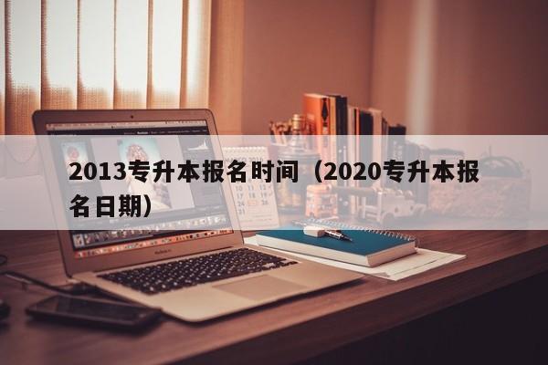 2013专升本报名时间（2020专升本报名日期）