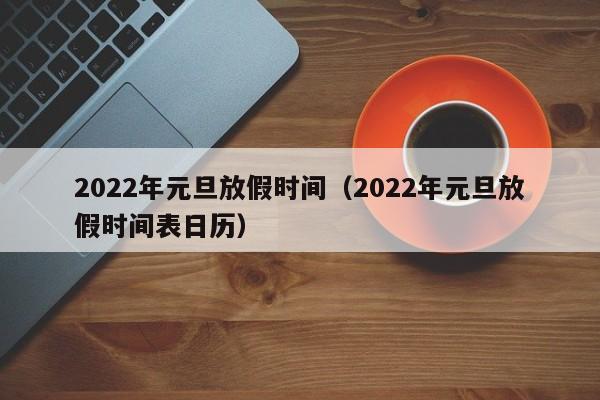 2022年元旦放假时间（2022年元旦放假时间表日历）