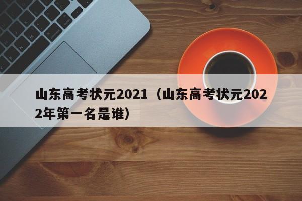 山东高考状元2021（山东高考状元2022年第一名是谁）