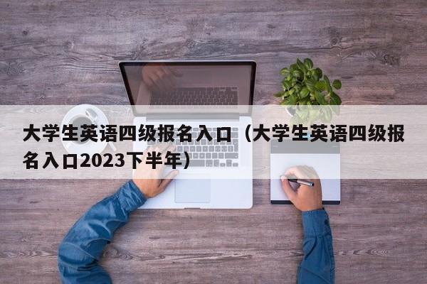 大学生英语四级报名入口（大学生英语四级报名入口2023下半年）