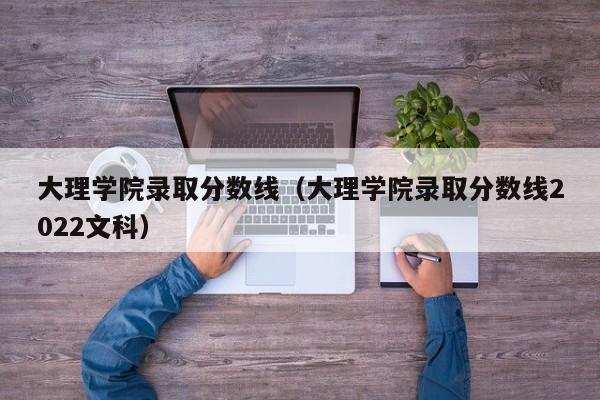 大理学院录取分数线（大理学院录取分数线2022文科）