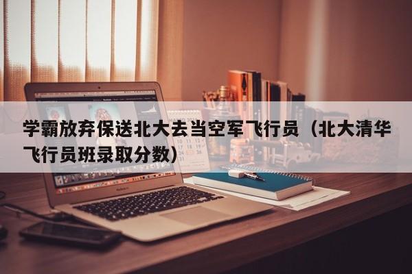 学霸放弃保送北大去当空军飞行员（北大清华飞行员班录取分数）