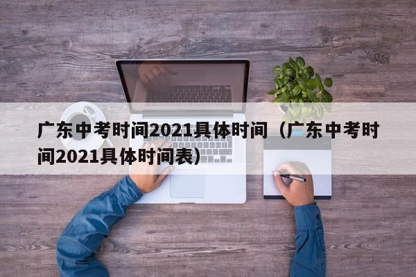 广东中考时间2021具体时间（广东中考时间2021具体时间表）