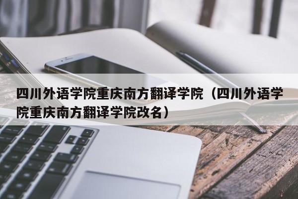 四川外语学院重庆南方翻译学院（四川外语学院重庆南方翻译学院改名）