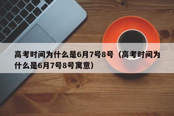 高考时间为什么是6月7号8号（高考时间为什么是6月7号8号寓意）