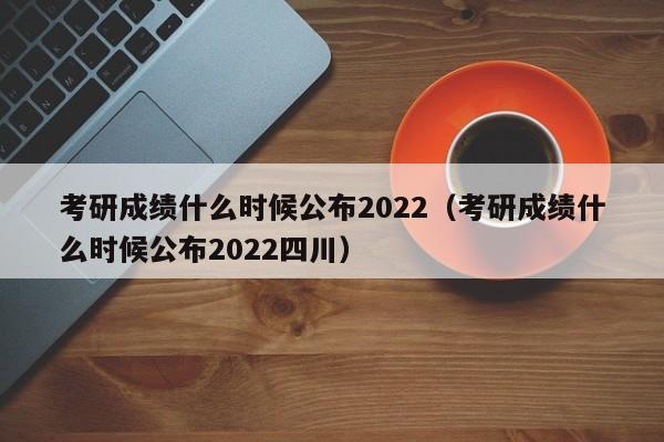 考研成绩什么时候公布2022（考研成绩什么时候公布2022四川）