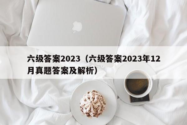 六级答案2023（六级答案2023年12月真题答案及解析）