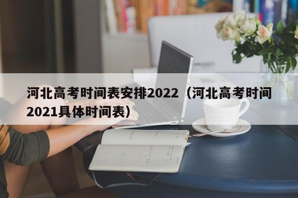 河北高考时间表安排2022（河北高考时间2021具体时间表）