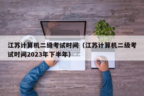 江苏计算机二级考试时间（江苏计算机二级考试时间2023年下半年）